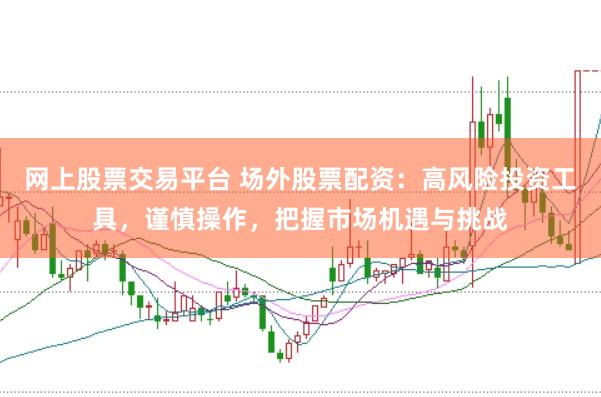 网上股票交易平台 场外股票配资：高风险投资工具，谨慎操作，把握市场机遇与挑战