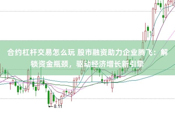 合约杠杆交易怎么玩 股市融资助力企业腾飞：解锁资金瓶颈，驱动经济增长新引擎