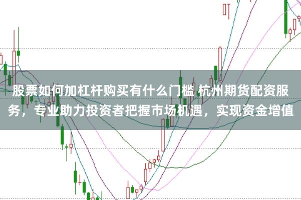 股票如何加杠杆购买有什么门槛 杭州期货配资服务，专业助力投资者把握市场机遇，实现资金增值