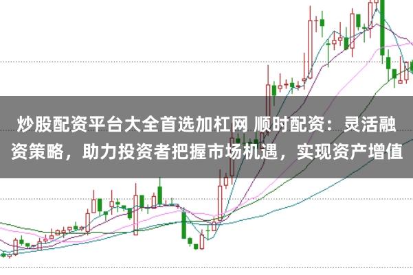 炒股配资平台大全首选加杠网 顺时配资：灵活融资策略，助力投资者把握市场机遇，实现资产增值