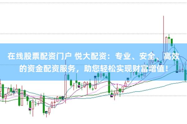 在线股票配资门户 悦大配资：专业、安全、高效的资金配资服务，助您轻松实现财富增值！
