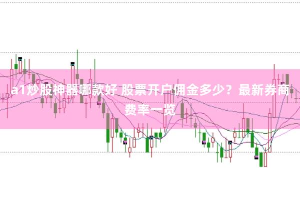a1炒股神器哪款好 股票开户佣金多少？最新券商费率一览