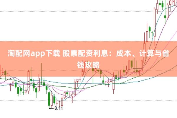 淘配网app下载 股票配资利息：成本、计算与省钱攻略