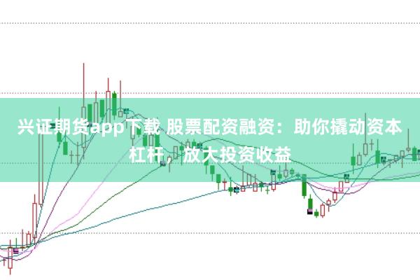 兴证期货app下载 股票配资融资：助你撬动资本杠杆，放大投资收益