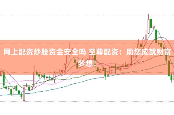 网上配资炒股资金安全吗 至尊配资：助您成就财富梦想！