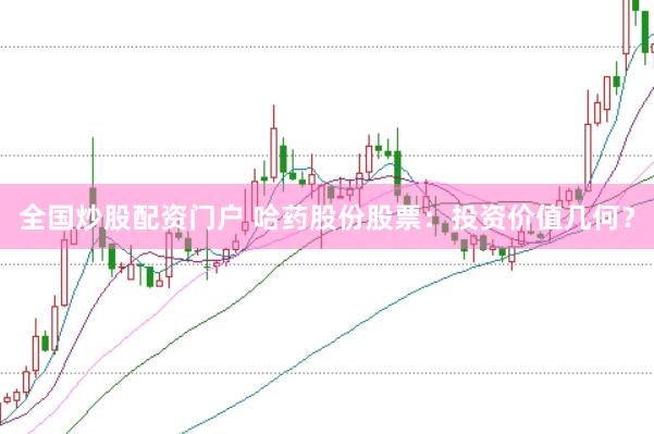 全国炒股配资门户 哈药股份股票：投资价值几何？