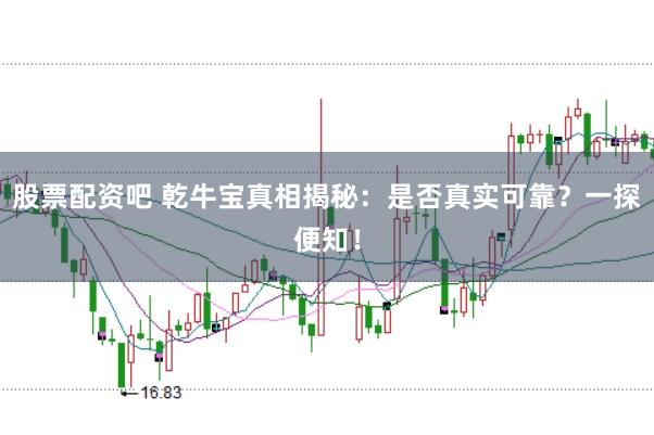 股票配资吧 乾牛宝真相揭秘：是否真实可靠？一探便知！