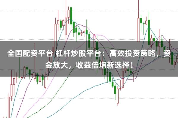 全国配资平台 杠杆炒股平台：高效投资策略，资金放大，收益倍增新选择！