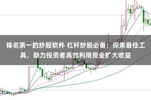 排名第一的炒股软件 杠杆炒股必备：探索最佳工具，助力投资者高效利用资金扩大收益