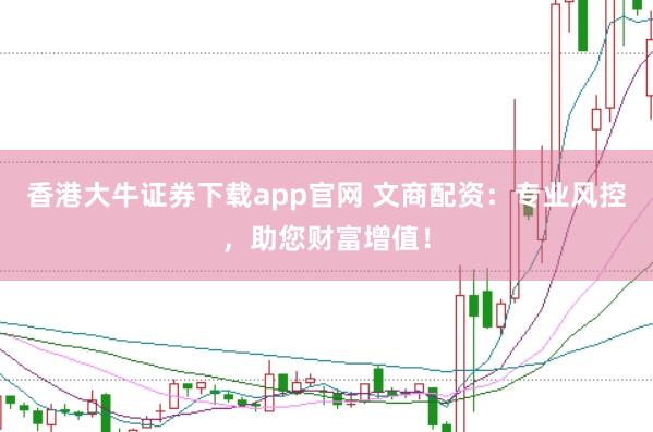 香港大牛证券下载app官网 文商配资：专业风控，助您财富增值！
