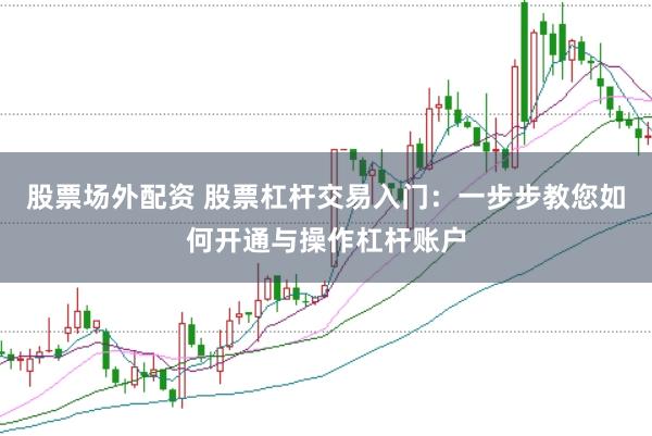 股票场外配资 股票杠杆交易入门：一步步教您如何开通与操作杠杆账户