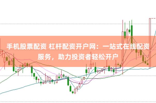 手机股票配资 杠杆配资开户网：一站式在线配资服务，助力投资者轻松开户