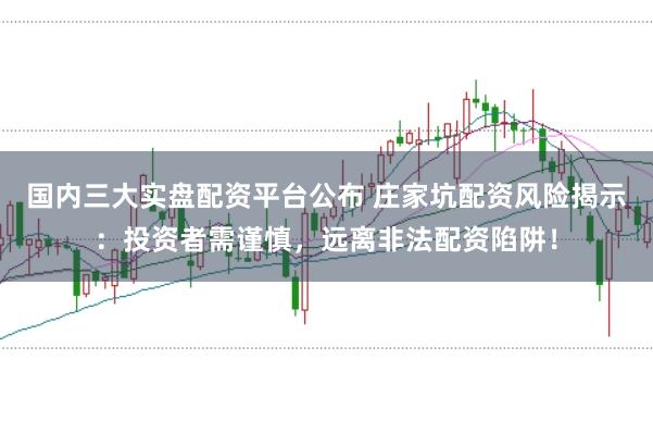 国内三大实盘配资平台公布 庄家坑配资风险揭示：投资者需谨慎，远离非法配资陷阱！