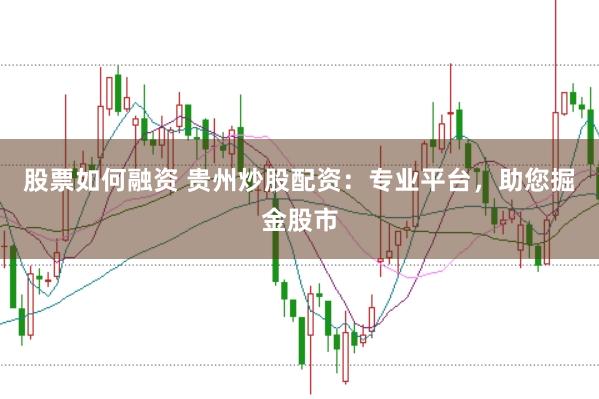 股票如何融资 贵州炒股配资：专业平台，助您掘金股市