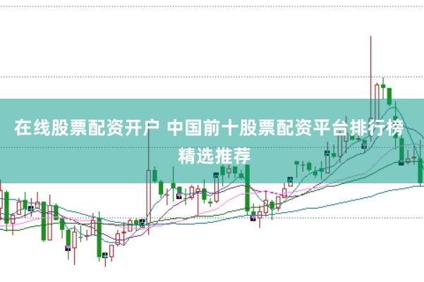 在线股票配资开户 中国前十股票配资平台排行榜  精选推荐