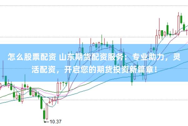 怎么股票配资 山东期货配资服务：专业助力，灵活配资，开启您的期货投资新篇章！