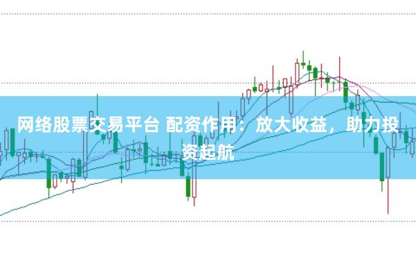 网络股票交易平台 配资作用：放大收益，助力投资起航
