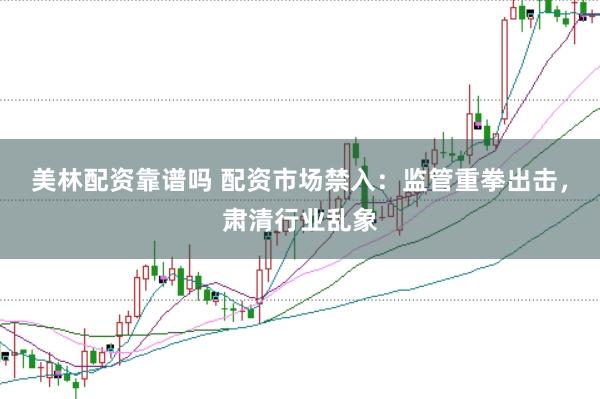 美林配资靠谱吗 配资市场禁入：监管重拳出击，肃清行业乱象