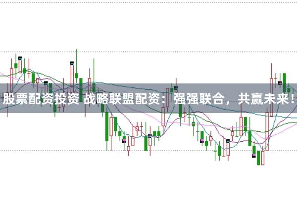 股票配资投资 战略联盟配资：强强联合，共赢未来！