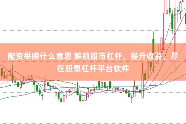 配资举牌什么意思 解锁股市杠杆，提升收益，尽在股票杠杆平台软件