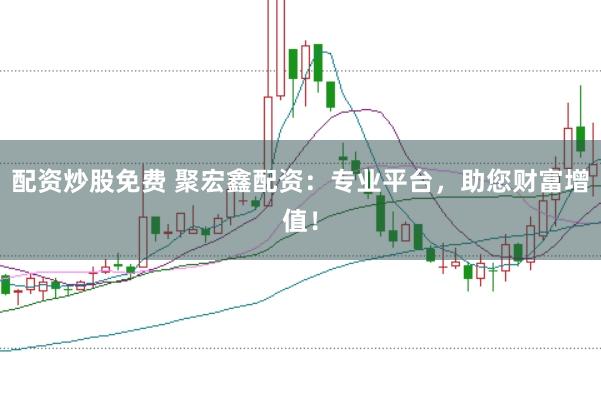 配资炒股免费 聚宏鑫配资：专业平台，助您财富增值！