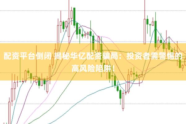 配资平台倒闭 揭秘华亿配资骗局：投资者需警惕的高风险陷阱！