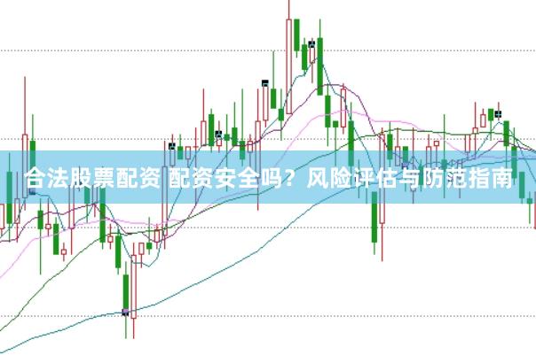 合法股票配资 配资安全吗？风险评估与防范指南