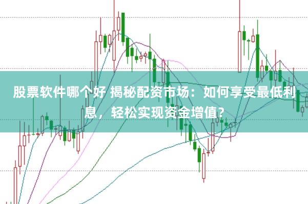 股票软件哪个好 揭秘配资市场：如何享受最低利息，轻松实现资金增值？