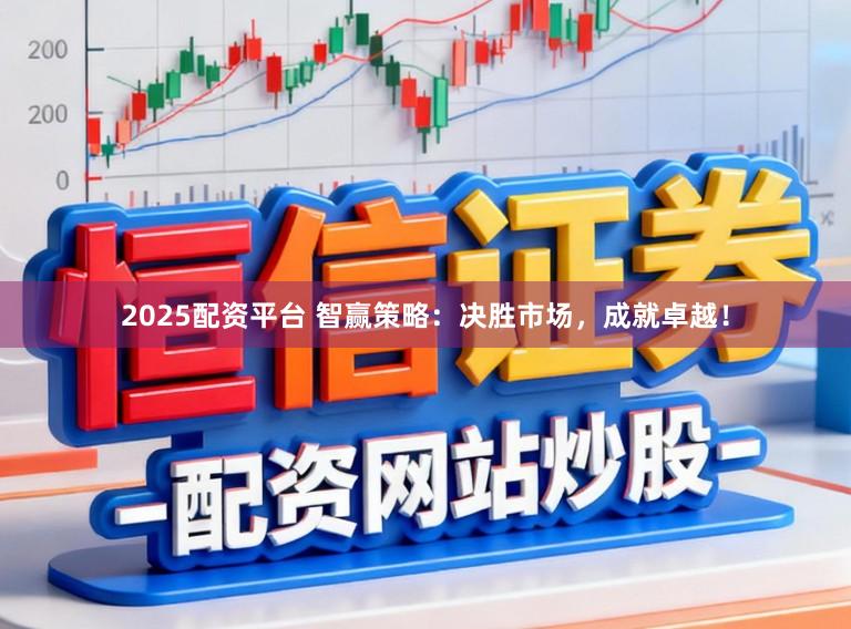 2025配资平台 智赢策略：决胜市场，成就卓越！