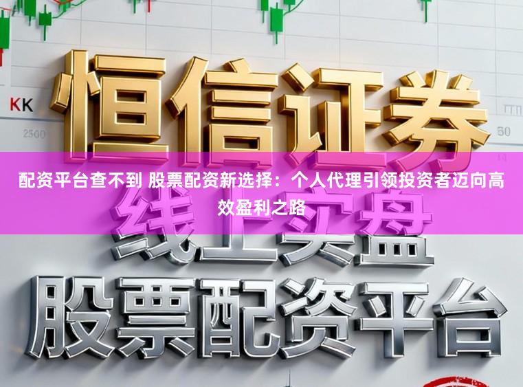 配资平台查不到 股票配资新选择：个人代理引领投资者迈向高效盈利之路