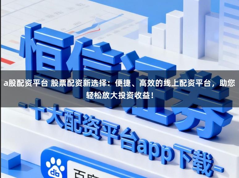 a股配资平台 股票配资新选择：便捷、高效的线上配资平台，助您轻松放大投资收益！