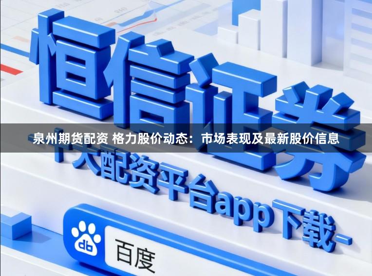 泉州期货配资 格力股价动态：市场表现及最新股价信息