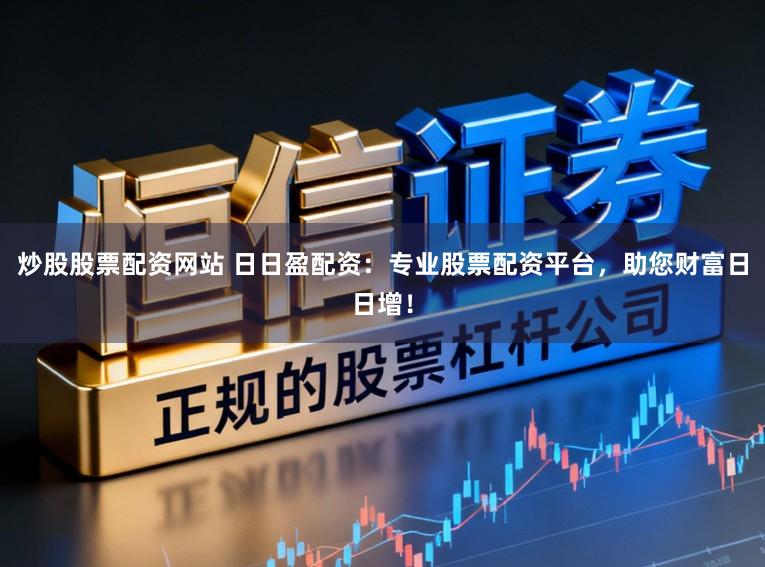 炒股股票配资网站 日日盈配资：专业股票配资平台，助您财富日日增！