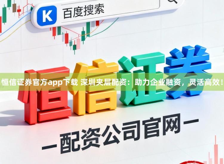 恒信证券官方app下载 深圳夹层配资：助力企业融资，灵活高效！
