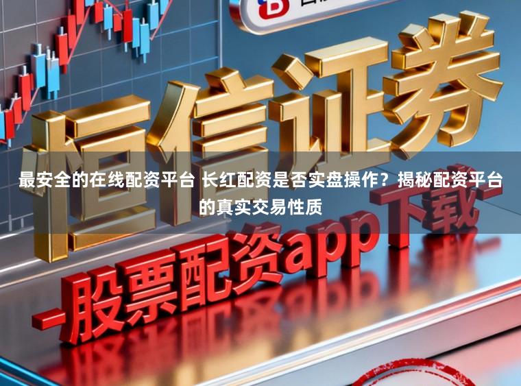 最安全的在线配资平台 长红配资是否实盘操作？揭秘配资平台的真实交易性质