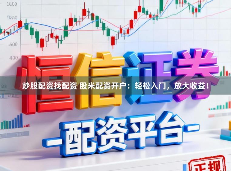 炒股配资找配资 股米配资开户：轻松入门，放大收益！