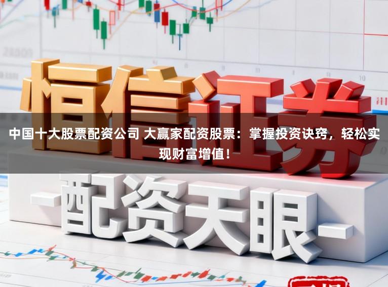 中国十大股票配资公司 大赢家配资股票：掌握投资诀窍，轻松实现财富增值！