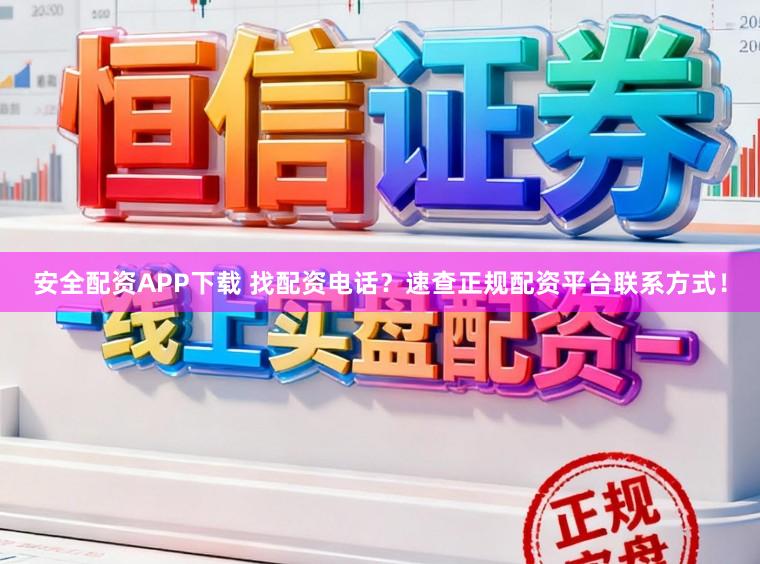 安全配资APP下载 找配资电话？速查正规配资平台联系方式！