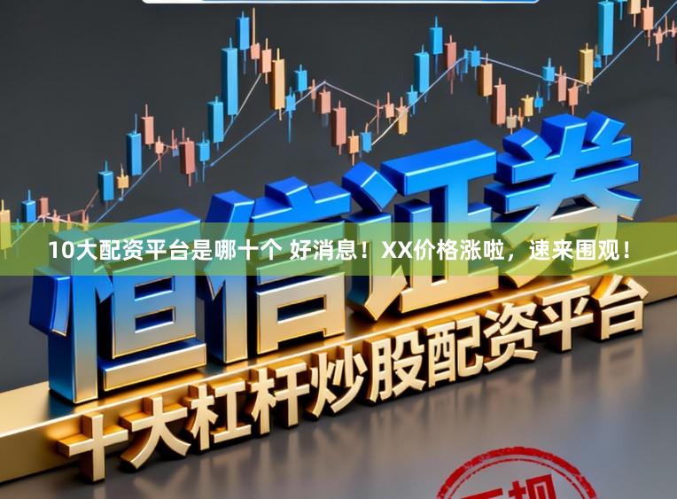 10大配资平台是哪十个 好消息！XX价格涨啦，速来围观！