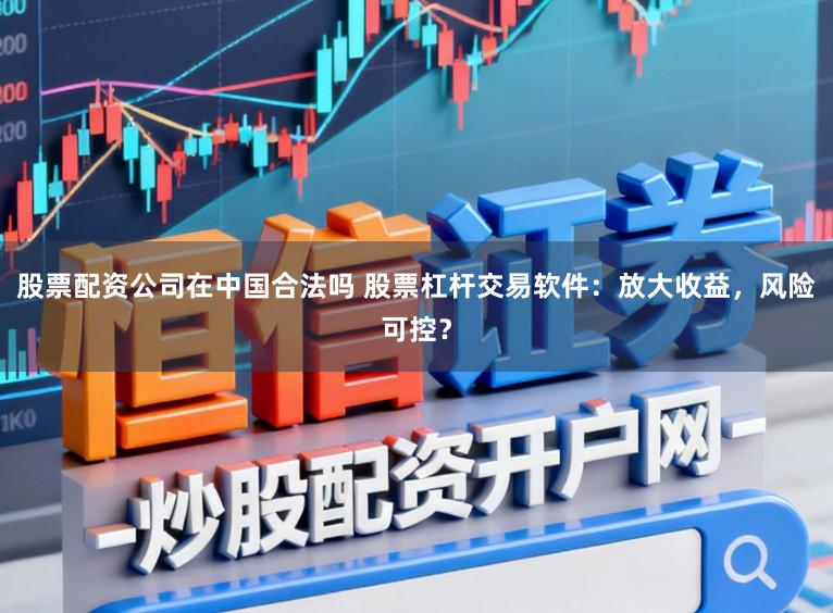 股票配资公司在中国合法吗 股票杠杆交易软件：放大收益，风险可控？