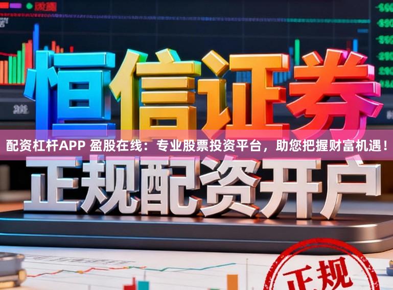 配资杠杆APP 盈股在线：专业股票投资平台，助您把握财富机遇！