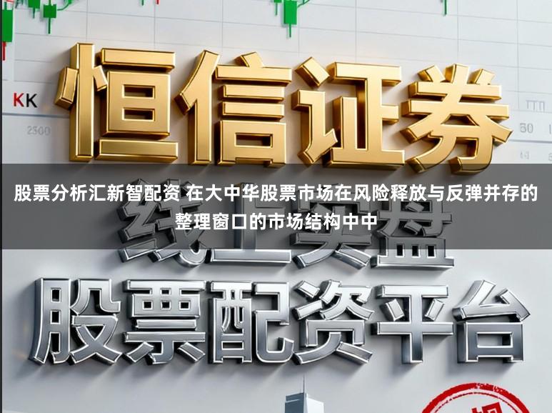 股票分析汇新智配资 在大中华股票市场在风险释放与反弹并存的整理窗口的市场结构中中