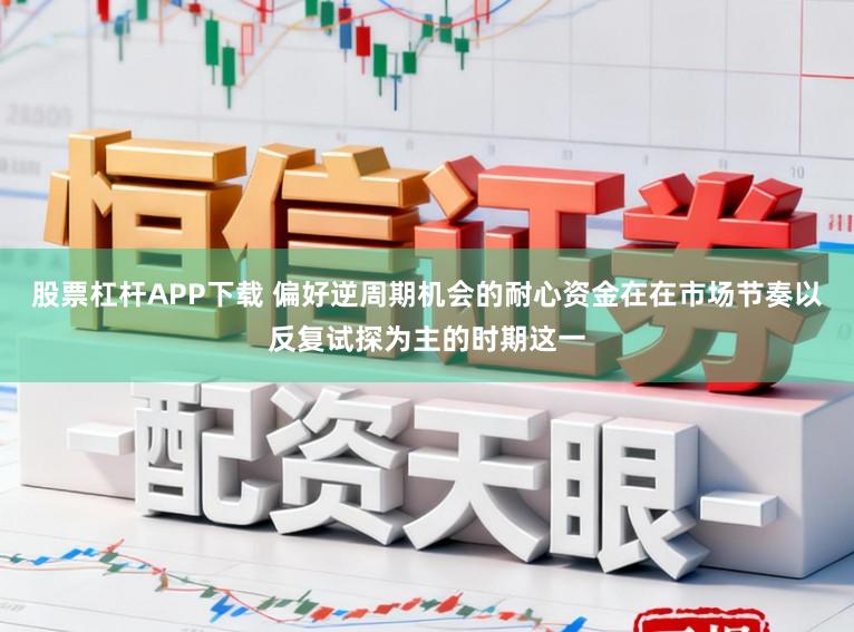 股票杠杆APP下载 偏好逆周期机会的耐心资金在在市场节奏以反复试探为主的时期这一
