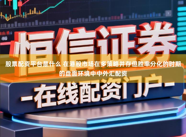 股票配资平台是什么 在港股市场在多策略并存但胜率分化的时期的盘面环境中中外汇配资