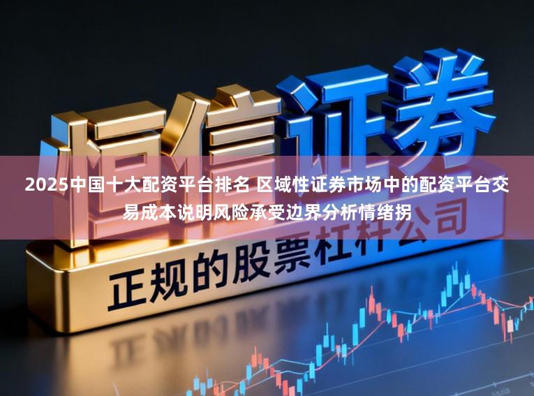 2025中国十大配资平台排名 区域性证券市场中的配资平台交易成本说明风险承受边界分析情绪拐