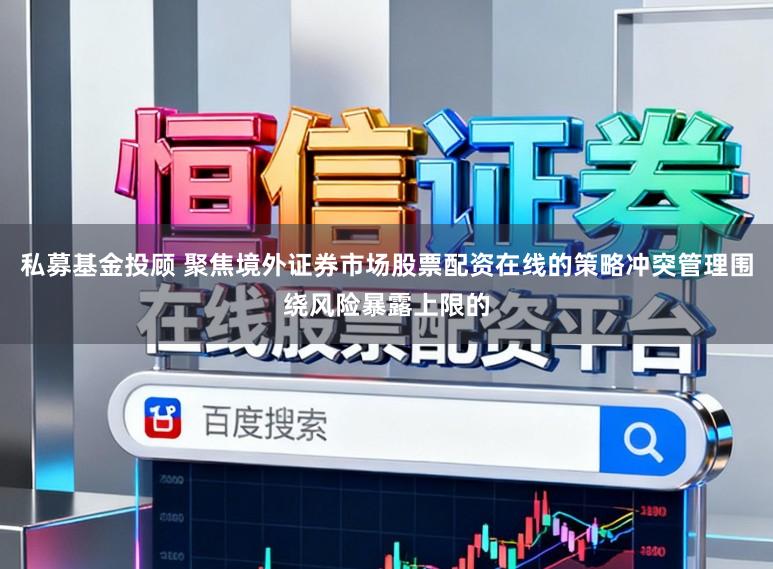 私募基金投顾 聚焦境外证券市场股票配资在线的策略冲突管理围绕风险暴露上限的