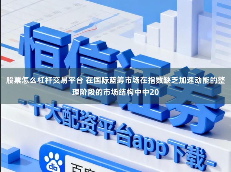 股票怎么杠杆交易平台 在国际蓝筹市场在指数缺乏加速动能的整理阶段的市场结构中中20