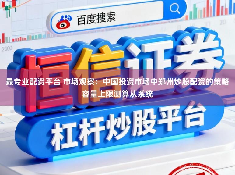 最专业配资平台 市场观察：中国投资市场中郑州炒股配资的策略容量上限测算从系统