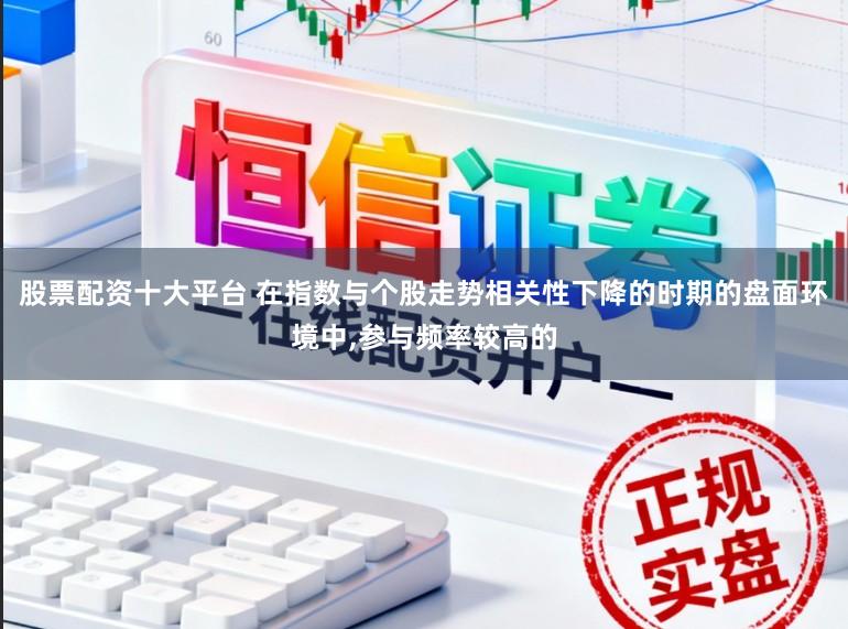 股票配资十大平台 在指数与个股走势相关性下降的时期的盘面环境中,参与频率较高的