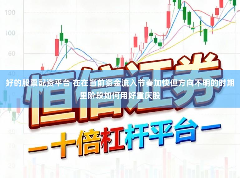 好的股票配资平台 在在当前资金流入节奏加快但方向不明的时期里阶段如何用好重庆股